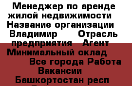 Менеджер по аренде жилой недвижимости › Название организации ­ Владимир-33 › Отрасль предприятия ­ Агент › Минимальный оклад ­ 50 000 - Все города Работа » Вакансии   . Башкортостан респ.,Баймакский р-н